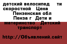 детский велосипед, 6-ти скоростной › Цена ­ 6 000 - Пензенская обл., Пенза г. Дети и материнство » Детский транспорт   